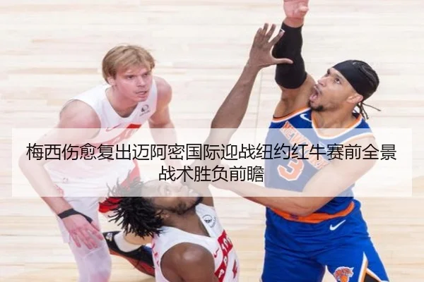 梅西伤愈复出迈阿密国际迎战纽约红牛赛前全景战术胜负前瞻
